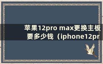 苹果12pro max更换主板要多少钱（iphone12pro主板更换）